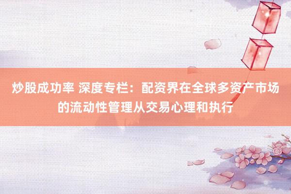 炒股成功率 深度专栏：配资界在全球多资产市场的流动性管理从交易心理和执行