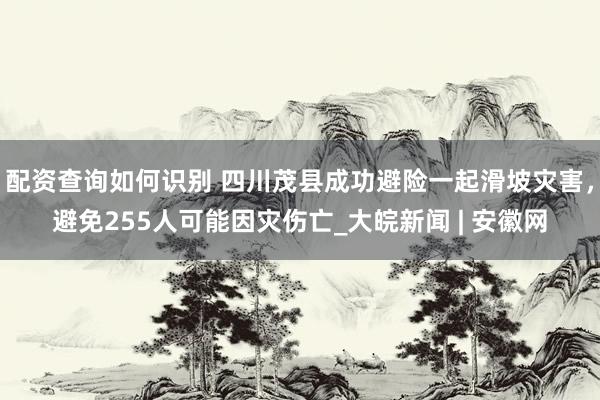 配资查询如何识别 四川茂县成功避险一起滑坡灾害，避免255人可能因灾伤亡_大皖新闻 | 安徽网