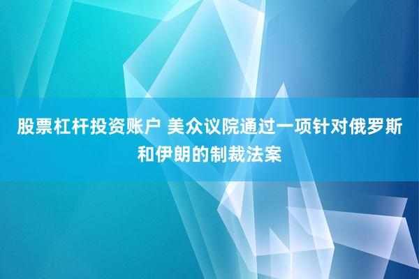 股票杠杆投资账户 美众议院通过一项针对俄罗斯和伊朗的制裁法案