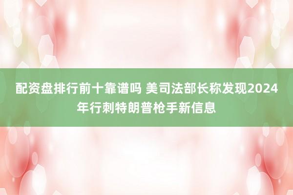 配资盘排行前十靠谱吗 美司法部长称发现2024年行刺特朗普枪手新信息
