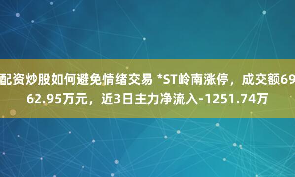 配资炒股如何避免情绪交易 *ST岭南涨停，成交额6962.95万元，近3日主力净流入-1251.74万