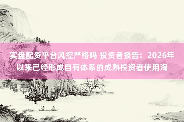 实盘配资平台风控严格吗 投资者报告：2026年以来已经形成自有体系的成熟投资者使用淘