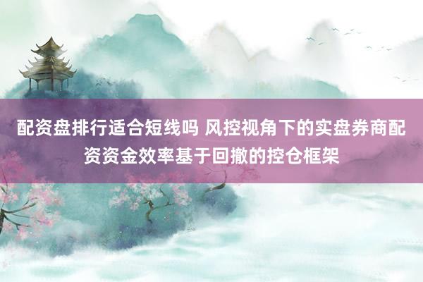 配资盘排行适合短线吗 风控视角下的实盘券商配资资金效率基于回撤的控仓框架