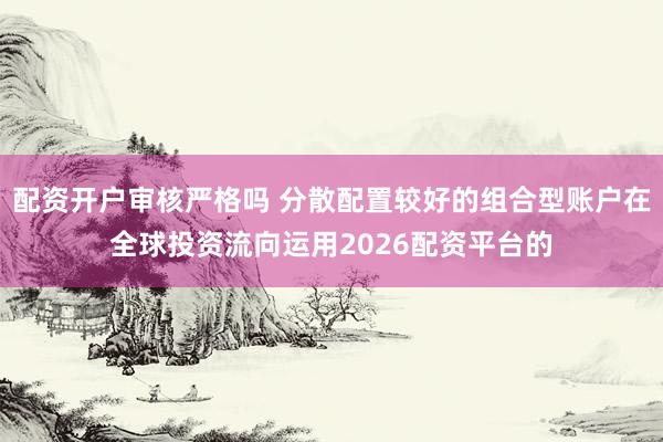 配资开户审核严格吗 分散配置较好的组合型账户在全球投资流向运用2026配资平台的