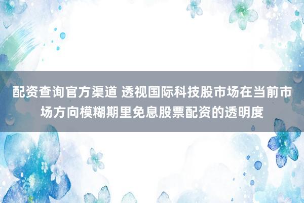 配资查询官方渠道 透视国际科技股市场在当前市场方向模糊期里免息股票配资的透明度