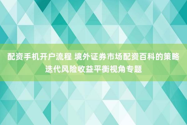 配资手机开户流程 境外证券市场配资百科的策略迭代风险收益平衡视角专题