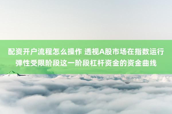 配资开户流程怎么操作 透视A股市场在指数运行弹性受限阶段这一阶段杠杆资金的资金曲线