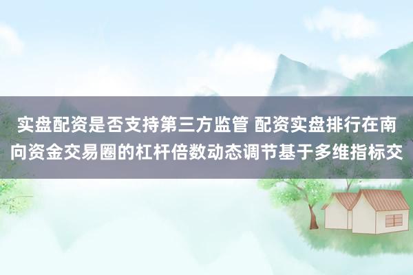 实盘配资是否支持第三方监管 配资实盘排行在南向资金交易圈的杠杆倍数动态调节基于多维指标交