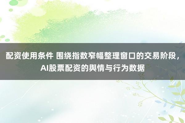 配资使用条件 围绕指数窄幅整理窗口的交易阶段，AI股票配资的舆情与行为数据