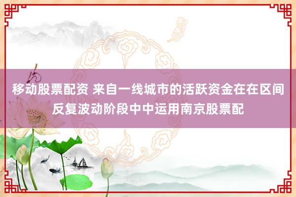 移动股票配资 来自一线城市的活跃资金在在区间反复波动阶段中中运用南京股票配