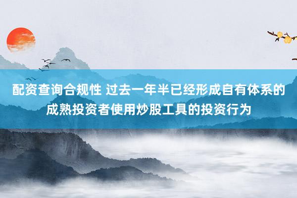 配资查询合规性 过去一年半已经形成自有体系的成熟投资者使用炒股工具的投资行为