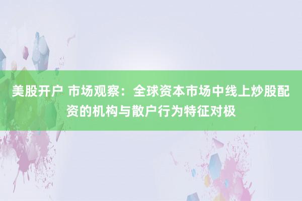 美股开户 市场观察：全球资本市场中线上炒股配资的机构与散户行为特征对极