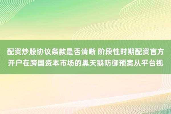 配资炒股协议条款是否清晰 阶段性时期配资官方开户在跨国资本市场的黑天鹅防御预案从平台视