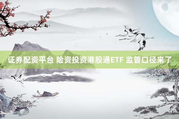 证券配资平台 险资投资港股通ETF 监管口径来了