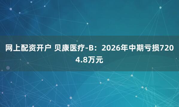网上配资开户 贝康医疗-B：2026年中期亏损7204.8万元