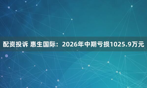 配资投诉 惠生国际：2026年中期亏损1025.9万元