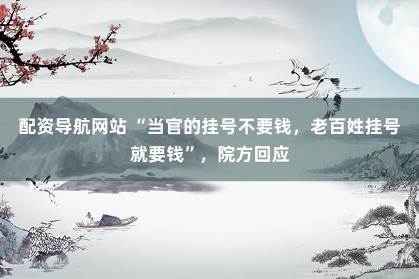 配资导航网站 “当官的挂号不要钱，老百姓挂号就要钱”，院方回应