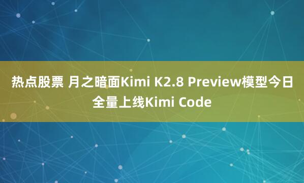 热点股票 月之暗面Kimi K2.8 Preview模型今日全量上线Kimi Code