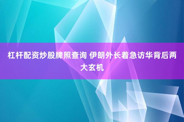 杠杆配资炒股牌照查询 伊朗外长着急访华背后两大玄机