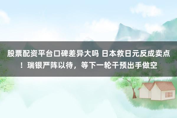 股票配资平台口碑差异大吗 日本救日元反成卖点！瑞银严阵以待，等下一轮干预出手做空