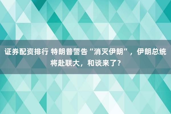 证券配资排行 特朗普警告“消灭伊朗”，伊朗总统将赴联大，和谈来了？