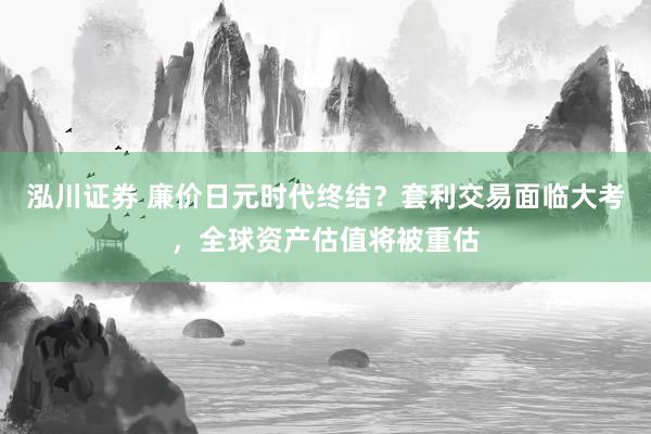泓川证券 廉价日元时代终结？套利交易面临大考，全球资产估值将被重估