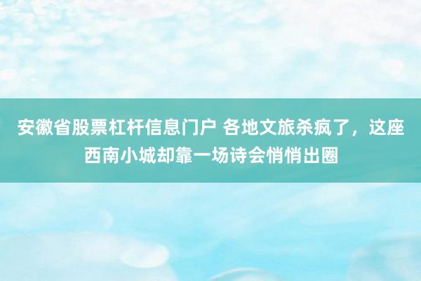 安徽省股票杠杆信息门户 各地文旅杀疯了，这座西南小城却靠一场诗会悄悄出圈