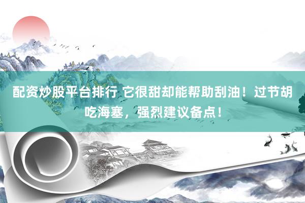 配资炒股平台排行 它很甜却能帮助刮油！过节胡吃海塞，强烈建议备点！
