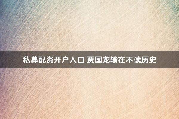 私募配资开户入口 贾国龙输在不读历史