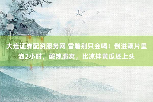 大连证券配资服务网 雪碧别只会喝！倒进藕片里泡2小时，酸辣脆爽，比凉拌黄瓜还上头