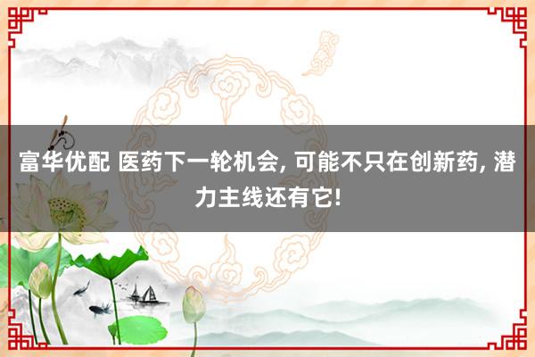 富华优配 医药下一轮机会, 可能不只在创新药, 潜力主线还有它!