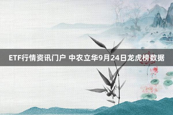 ETF行情资讯门户 中农立华9月24日龙虎榜数据