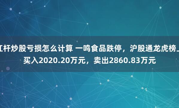杠杆炒股亏损怎么计算 一鸣食品跌停，沪股通龙虎榜上买入2020.20万元，卖出2860.83万元