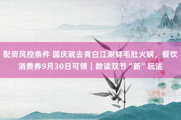 配资风控条件 国庆就去青白江涮鲜毛肚火锅，餐饮消费券9月30日可领｜数读双节“新”玩法