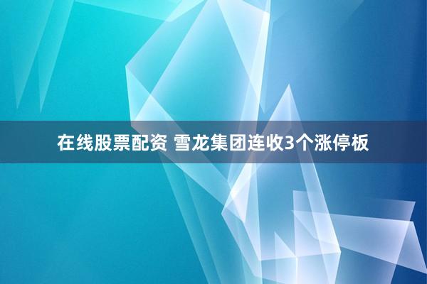 在线股票配资 雪龙集团连收3个涨停板