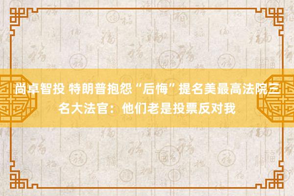 尚卓智投 特朗普抱怨“后悔”提名美最高法院三名大法官：他们老是投票反对我