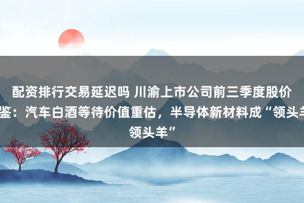 配资排行交易延迟吗 川渝上市公司前三季度股价图鉴：汽车白酒等待价值重估，半导体新材料成“领头羊”