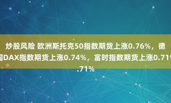 炒股风险 欧洲斯托克50指数期货上涨0.76%，德国DAX指数期货上涨0.74%，富时指数期货上涨0.71%