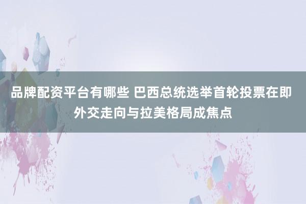 品牌配资平台有哪些 巴西总统选举首轮投票在即 外交走向与拉美格局成焦点
