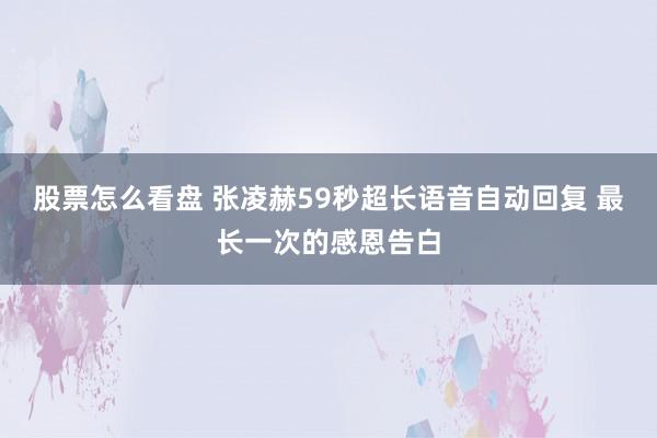 股票怎么看盘 张凌赫59秒超长语音自动回复 最长一次的感恩告白