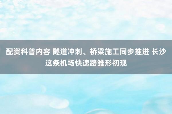 配资科普内容 隧道冲刺、桥梁施工同步推进 长沙这条机场快速路雏形初现