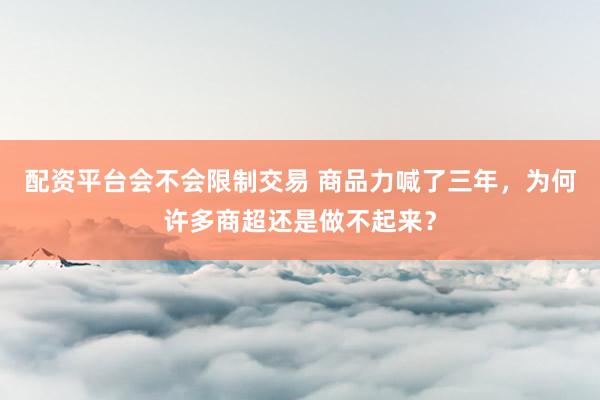 配资平台会不会限制交易 商品力喊了三年，为何许多商超还是做不起来？
