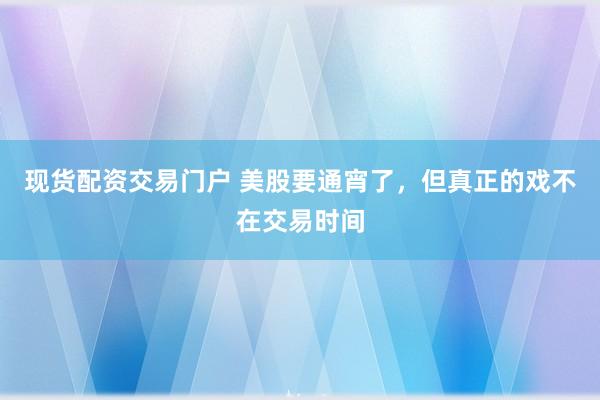 现货配资交易门户 美股要通宵了，但真正的戏不在交易时间