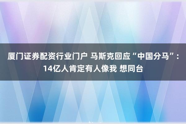 厦门证券配资行业门户 马斯克回应“中国分马”：14亿人肯定有人像我 想同台