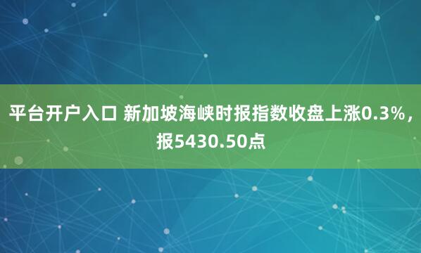 平台开户入口 新加坡海峡时报指数收盘上涨0.3%，报5430.50点
