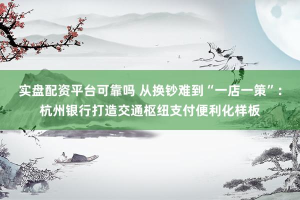实盘配资平台可靠吗 从换钞难到“一店一策”：杭州银行打造交通枢纽支付便利化样板
