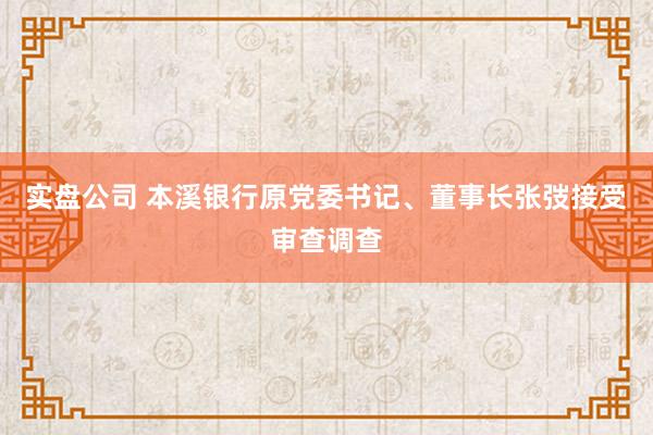 实盘公司 本溪银行原党委书记、董事长张弢接受审查调查