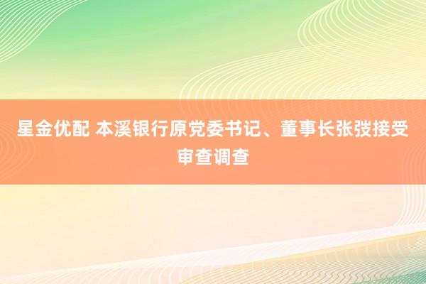 星金优配 本溪银行原党委书记、董事长张弢接受审查调查