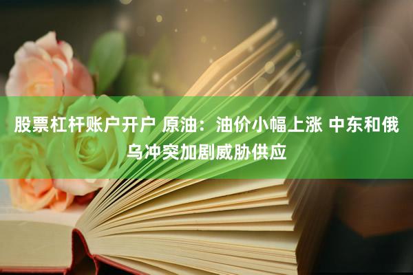 股票杠杆账户开户 原油：油价小幅上涨 中东和俄乌冲突加剧威胁供应