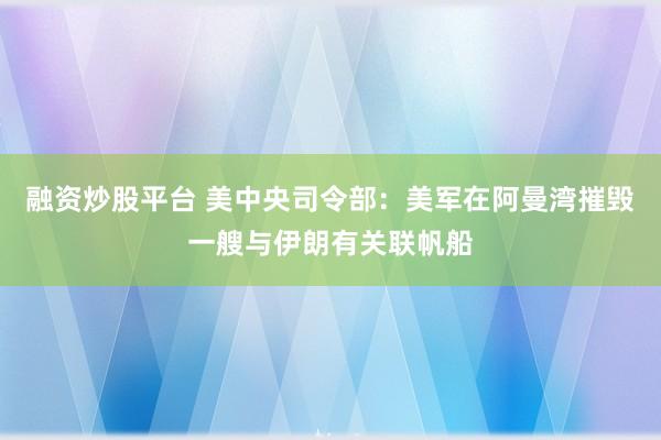融资炒股平台 美中央司令部：美军在阿曼湾摧毁一艘与伊朗有关联帆船